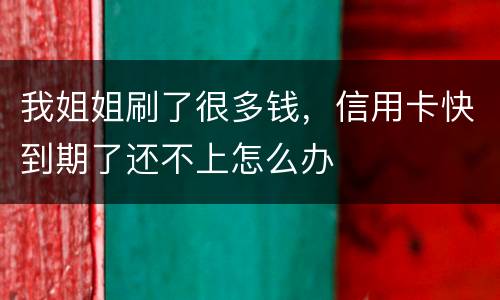 我姐姐刷了很多钱，信用卡快到期了还不上怎么办