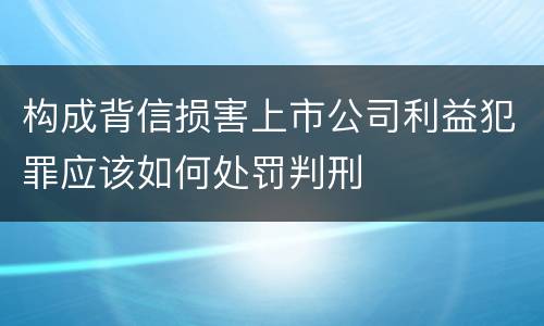 构成背信损害上市公司利益犯罪应该如何处罚判刑
