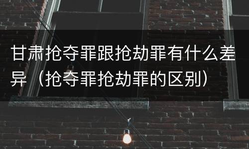 甘肃抢夺罪跟抢劫罪有什么差异（抢夺罪抢劫罪的区别）
