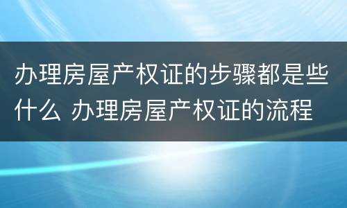 办理房屋产权证的步骤都是些什么 办理房屋产权证的流程