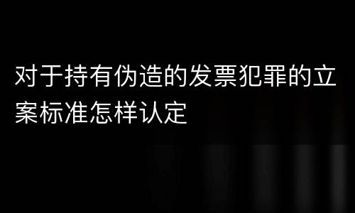 对于持有伪造的发票犯罪的立案标准怎样认定