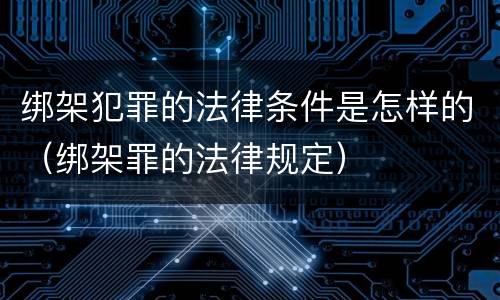 绑架犯罪的法律条件是怎样的（绑架罪的法律规定）