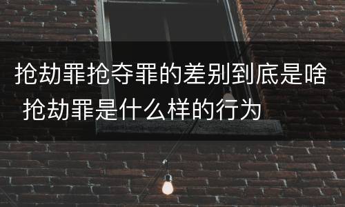 抢劫罪抢夺罪的差别到底是啥 抢劫罪是什么样的行为