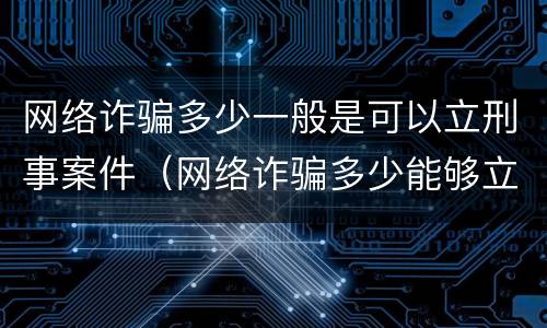 网络诈骗多少一般是可以立刑事案件（网络诈骗多少能够立案）