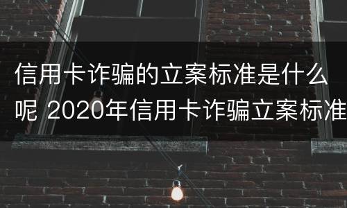信用卡诈骗的立案标准是什么呢 2020年信用卡诈骗立案标准