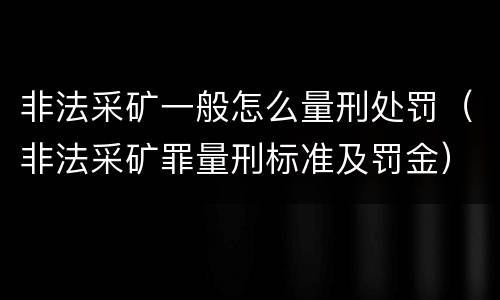 非法采矿一般怎么量刑处罚（非法采矿罪量刑标准及罚金）