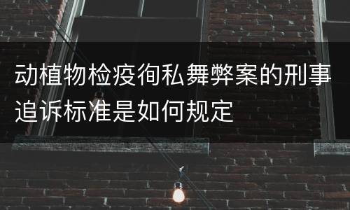 动植物检疫徇私舞弊案的刑事追诉标准是如何规定