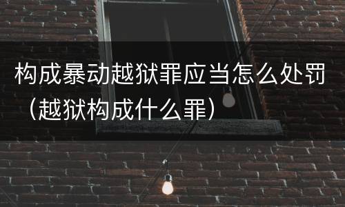 构成暴动越狱罪应当怎么处罚（越狱构成什么罪）