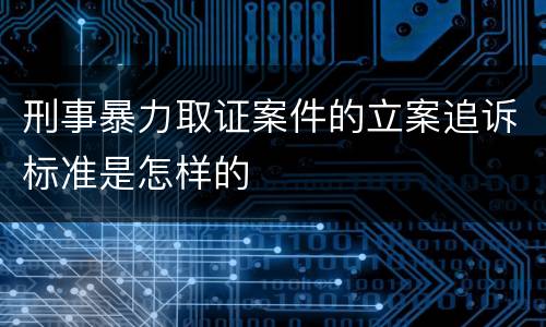 刑事暴力取证案件的立案追诉标准是怎样的
