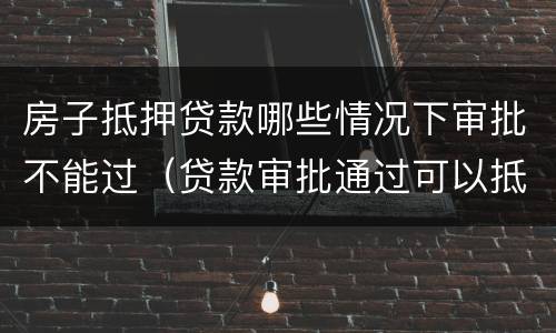 房子抵押贷款哪些情况下审批不能过（贷款审批通过可以抵押了吗）