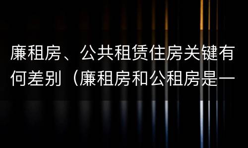 廉租房、公共租赁住房关键有何差别（廉租房和公租房是一回事吗）
