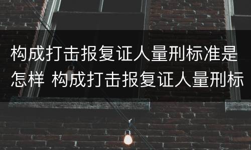 构成打击报复证人量刑标准是怎样 构成打击报复证人量刑标准是怎样定罪的