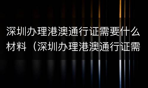 深圳办理港澳通行证需要什么材料（深圳办理港澳通行证需要什么材料和手续）