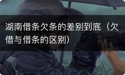 湖南借条欠条的差别到底（欠借与借条的区别）