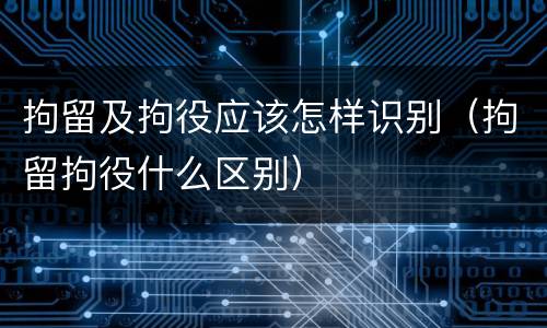 拘留及拘役应该怎样识别（拘留拘役什么区别）
