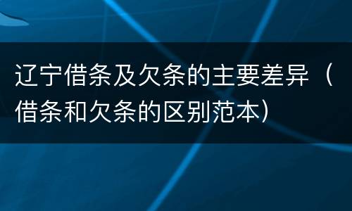 辽宁借条及欠条的主要差异（借条和欠条的区别范本）