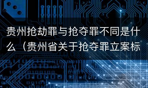贵州抢劫罪与抢夺罪不同是什么（贵州省关于抢夺罪立案标准）