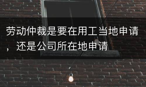 劳动仲裁是要在用工当地申请，还是公司所在地申请