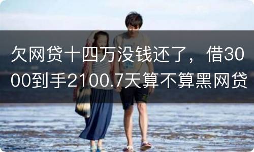 欠网贷十四万没钱还了，借3000到手2100.7天算不算黑网贷