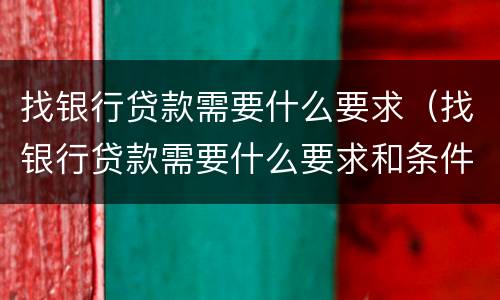 找银行贷款需要什么要求（找银行贷款需要什么要求和条件）