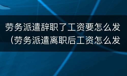 劳务派遣辞职了工资要怎么发（劳务派遣离职后工资怎么发）