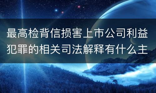 最高检背信损害上市公司利益犯罪的相关司法解释有什么主要规定