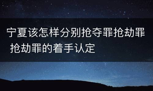宁夏该怎样分别抢夺罪抢劫罪 抢劫罪的着手认定