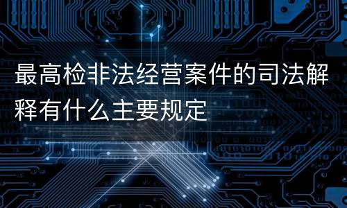 最高检非法经营案件的司法解释有什么主要规定