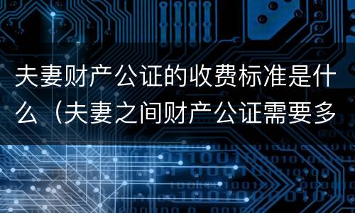 夫妻财产公证的收费标准是什么（夫妻之间财产公证需要多少钱）
