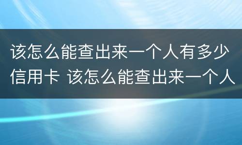 该怎么能查出来一个人有多少信用卡 该怎么能查出来一个人有多少信用卡账户