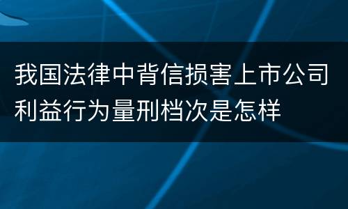 我国法律中背信损害上市公司利益行为量刑档次是怎样