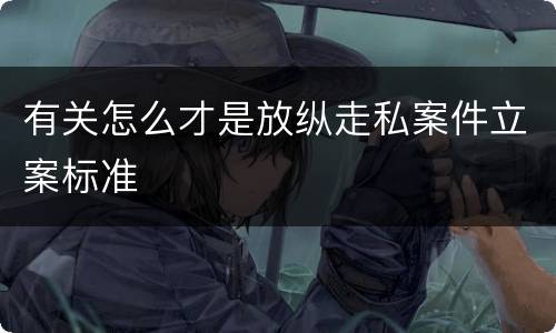 有关怎么才是放纵走私案件立案标准