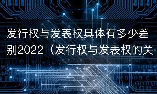 发行权与发表权具体有多少差别2022（发行权与发表权的关系）