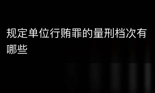 规定单位行贿罪的量刑档次有哪些