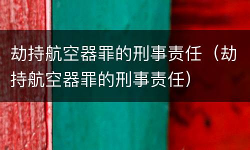 劫持航空器罪的刑事责任（劫持航空器罪的刑事责任）