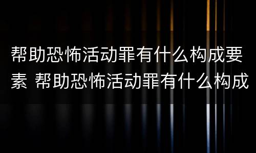 帮助恐怖活动罪有什么构成要素 帮助恐怖活动罪有什么构成要素呢