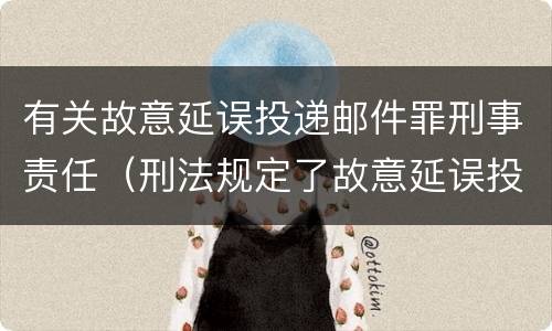 有关故意延误投递邮件罪刑事责任（刑法规定了故意延误投递邮件罪）