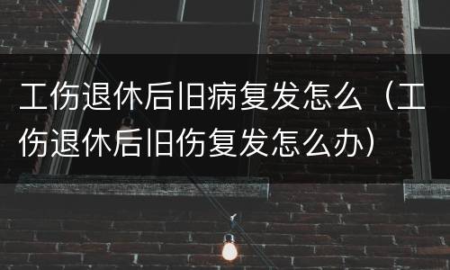 工伤退休后旧病复发怎么（工伤退休后旧伤复发怎么办）