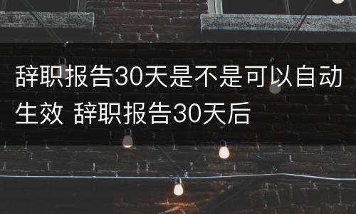 辞职报告30天是不是可以自动生效 辞职报告30天后