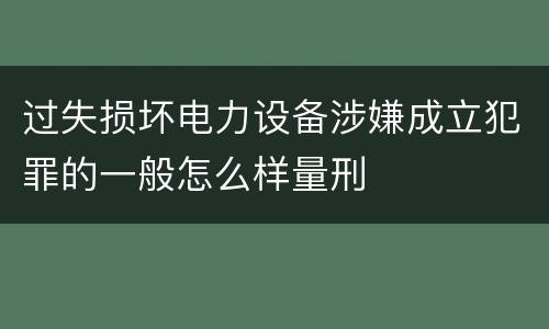 过失损坏电力设备涉嫌成立犯罪的一般怎么样量刑