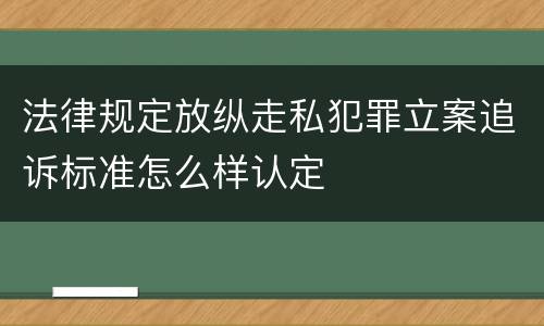 法律规定放纵走私犯罪立案追诉标准怎么样认定