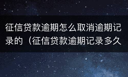征信贷款逾期怎么取消逾期记录的（征信贷款逾期记录多久消除）