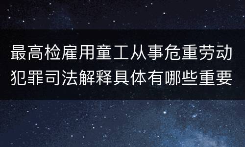 最高检雇用童工从事危重劳动犯罪司法解释具体有哪些重要内容