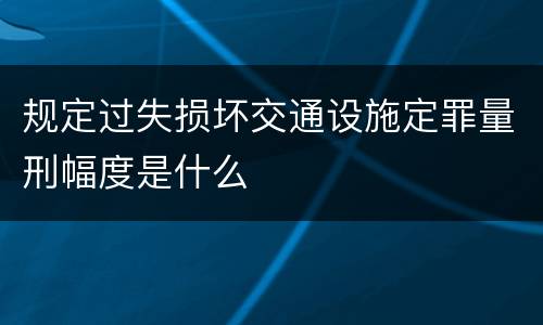 规定过失损坏交通设施定罪量刑幅度是什么