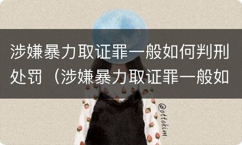 涉嫌暴力取证罪一般如何判刑处罚（涉嫌暴力取证罪一般如何判刑处罚多少钱）