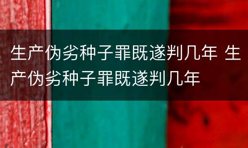 生产伪劣种子罪既遂判几年 生产伪劣种子罪既遂判几年