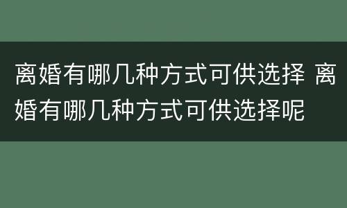 离婚有哪几种方式可供选择 离婚有哪几种方式可供选择呢