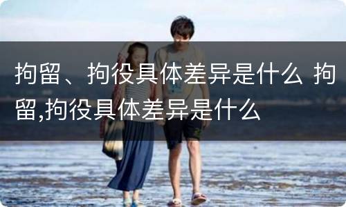 拘留、拘役具体差异是什么 拘留,拘役具体差异是什么