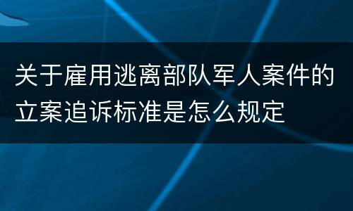 关于雇用逃离部队军人案件的立案追诉标准是怎么规定