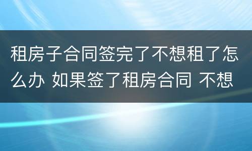 租房子合同签完了不想租了怎么办 如果签了租房合同 不想租了怎么办